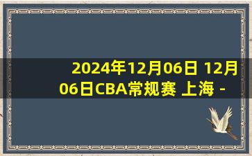 2024年12月06日 12月06日CBA常规赛 上海 - 浙江 精彩镜头